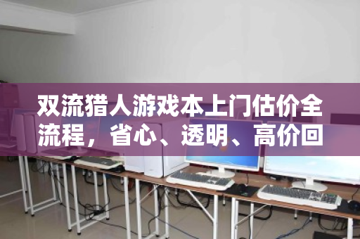 双流猎人游戏本上门估价全流程,省心、透明、高价回收的实战攻略 双流猎人游戏本上门估价全流程,省心、透明、高价回收的实战攻略