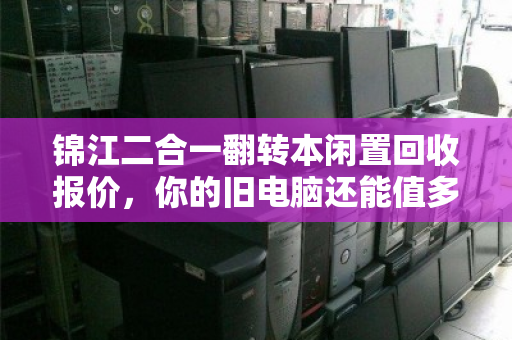 锦江二合一翻转本闲置回收报价,你的旧电脑还能值多少钱? 锦江二合一翻转本闲置回收报价,你的旧电脑还能值多少钱?