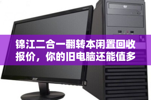 锦江二合一翻转本闲置回收报价,你的旧电脑还能值多少钱? 锦江二合一翻转本闲置回收报价,你的旧电脑还能值多少钱?
