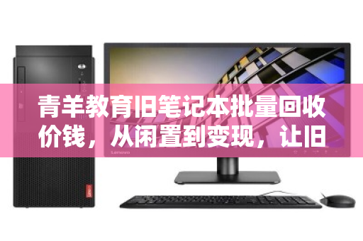 青羊教育旧笔记本批量回收价钱，从闲置到变现，让旧物焕发新生