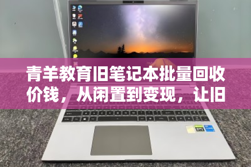 青羊教育旧笔记本批量回收价钱，从闲置到变现，让旧物焕发新生