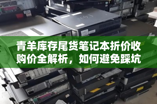青羊库存尾货笔记本折价收购价全解析，如何避免踩坑，实现价值最大化？