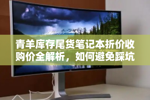 青羊库存尾货笔记本折价收购价全解析，如何避免踩坑，实现价值最大化？