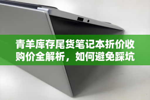 青羊库存尾货笔记本折价收购价全解析，如何避免踩坑，实现价值最大化？