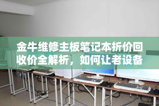 金牛维修主板笔记本折价回收价全解析,如何让老设备卖出黄金价 金牛维修主板笔记本折价回收价全解析,如何让老设备卖出黄金价
