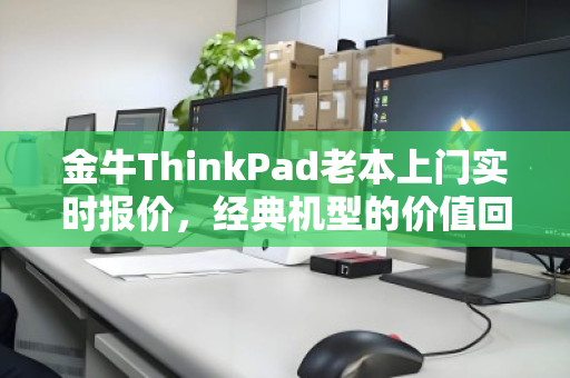 金牛ThinkPad老本上门实时报价，经典机型的价值回归与高效回收新体验