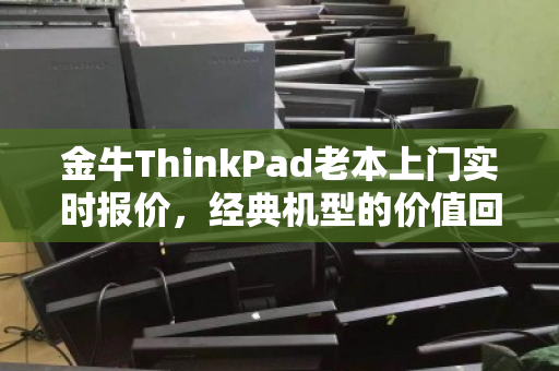 金牛ThinkPad老本上门实时报价，经典机型的价值回归与高效回收新体验