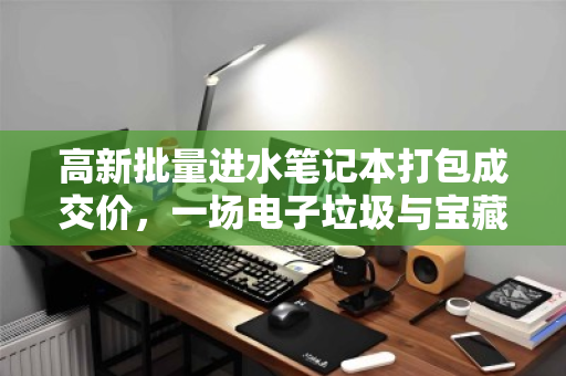 高新批量进水笔记本打包成交价，一场电子垃圾与宝藏的博弈