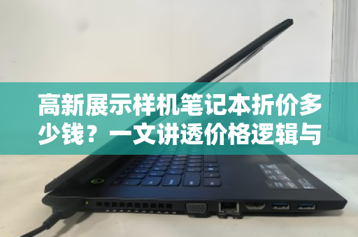 高新展示样机笔记本折价多少钱?一文讲透价格逻辑与回收门道 高新展示样机笔记本折价多少钱?一文讲透价格逻辑与回收门道