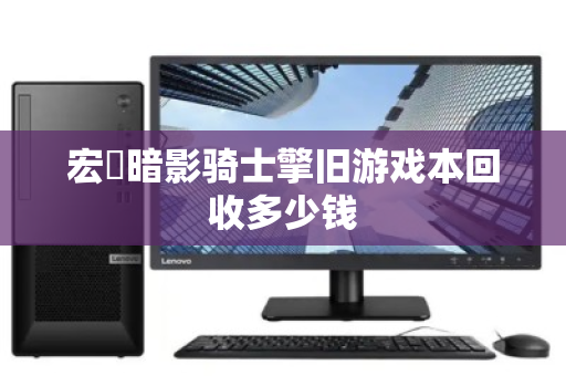 宏碁暗影骑士擎旧游戏本回收多少钱 宏碁暗影骑士擎旧游戏本回收多少钱