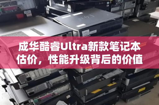 成华酷睿Ultra新款笔记本估价,性能升级背后的价值几何? 成华酷睿Ultra新款笔记本估价,性能升级背后的价值几何?