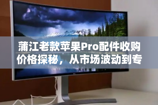 蒲江老款苹果Pro配件收购价格探秘,从市场波动到专业回收的理性选择 蒲江老款苹果Pro配件收购价格探秘,从市场波动到专业回收的理性选择