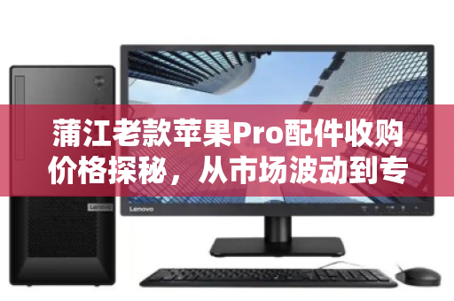 蒲江老款苹果Pro配件收购价格探秘,从市场波动到专业回收的理性选择 蒲江老款苹果Pro配件收购价格探秘,从市场波动到专业回收的理性选择