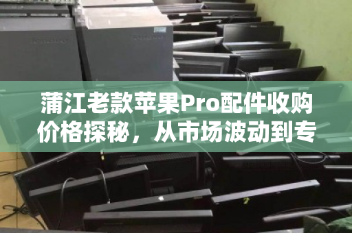 蒲江老款苹果Pro配件收购价格探秘，从市场波动到专业回收的理性选择