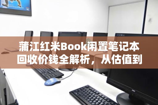 蒲江红米Book闲置笔记本回收价钱全解析,从估值到变现的完整指南 蒲江红米Book闲置笔记本回收价钱全解析,从估值到变现的完整指南