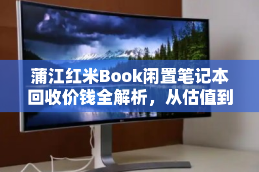蒲江红米Book闲置笔记本回收价钱全解析,从估值到变现的完整指南 蒲江红米Book闲置笔记本回收价钱全解析,从估值到变现的完整指南