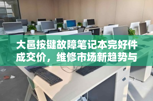 大邑按键故障笔记本完好件成交价,维修市场新趋势与回收价值解析 大邑按键故障笔记本完好件成交价,维修市场新趋势与回收价值解析