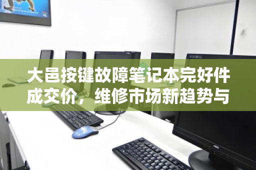 大邑按键故障笔记本完好件成交价,维修市场新趋势与回收价值解析 大邑按键故障笔记本完好件成交价,维修市场新趋势与回收价值解析