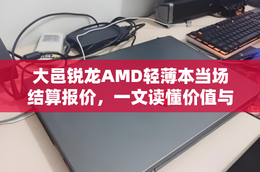 大邑锐龙AMD轻薄本当场结算报价,一文读懂价值与回收要点 大邑锐龙AMD轻薄本当场结算报价,一文读懂价值与回收要点