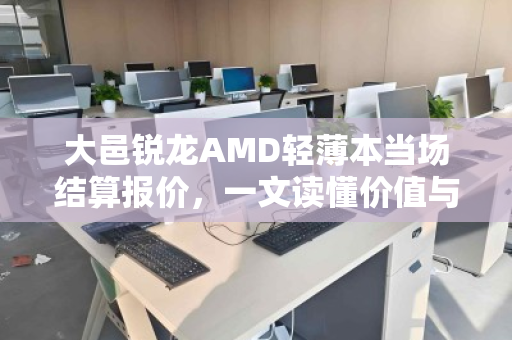 大邑锐龙AMD轻薄本当场结算报价,一文读懂价值与回收要点 大邑锐龙AMD轻薄本当场结算报价,一文读懂价值与回收要点