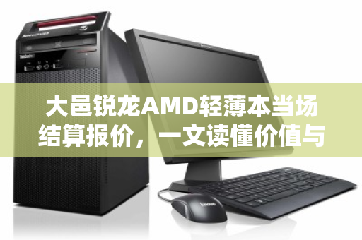 大邑锐龙AMD轻薄本当场结算报价，一文读懂价值与回收要点