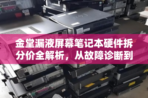 金堂漏液屏幕笔记本硬件拆分价全解析，从故障诊断到回收价值评估