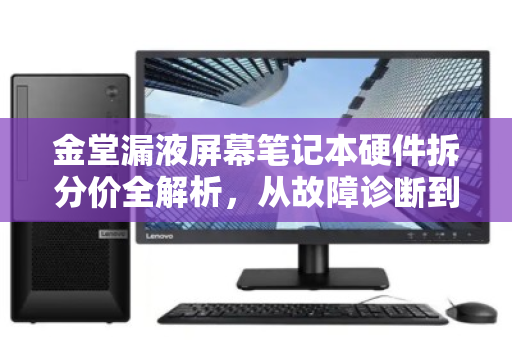 金堂漏液屏幕笔记本硬件拆分价全解析，从故障诊断到回收价值评估