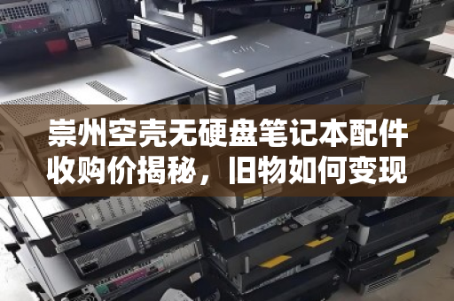 崇州空壳无硬盘笔记本配件收购价揭秘,旧物如何变现金? 崇州空壳无硬盘笔记本配件收购价揭秘,旧物如何变现金?