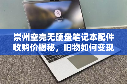 崇州空壳无硬盘笔记本配件收购价揭秘,旧物如何变现金? 崇州空壳无硬盘笔记本配件收购价揭秘,旧物如何变现金?