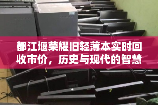 都江堰荣耀旧轻薄本实时回收市价,历史与现代的智慧交融 都江堰荣耀旧轻薄本实时回收市价,历史与现代的智慧交融
