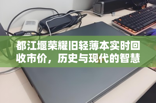 都江堰荣耀旧轻薄本实时回收市价,历史与现代的智慧交融 都江堰荣耀旧轻薄本实时回收市价,历史与现代的智慧交融