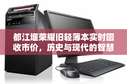 都江堰荣耀旧轻薄本实时回收市价，历史与现代的智慧交融