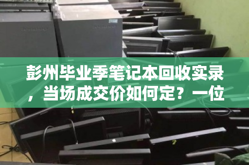 彭州毕业季笔记本回收实录,当场成交价如何定?一位学生的真实经历 彭州毕业季笔记本回收实录,当场成交价如何定?一位学生的真实经历