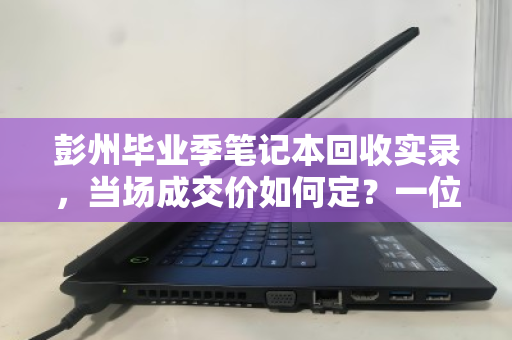 彭州毕业季笔记本回收实录,当场成交价如何定?一位学生的真实经历 彭州毕业季笔记本回收实录,当场成交价如何定?一位学生的真实经历