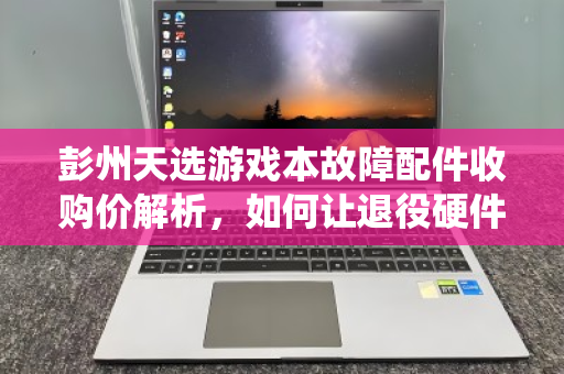 彭州天选游戏本故障配件收购价解析,如何让退役硬件物尽其用? 彭州天选游戏本故障配件收购价解析,如何让退役硬件物尽其用?