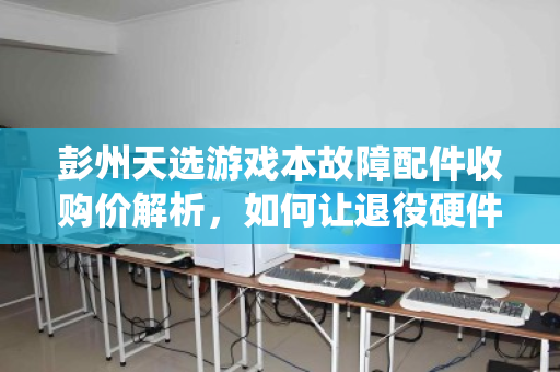 彭州天选游戏本故障配件收购价解析,如何让退役硬件物尽其用? 彭州天选游戏本故障配件收购价解析,如何让退役硬件物尽其用?