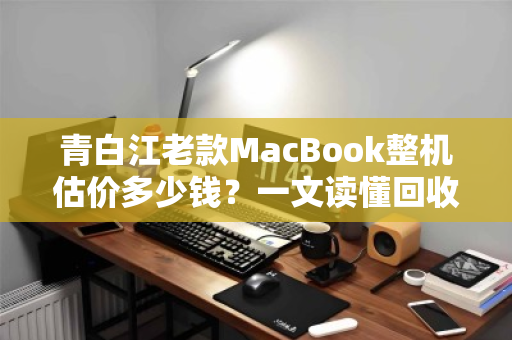 青白江老款MacBook整机估价多少钱?一文读懂回收行情与流程 青白江老款MacBook整机估价多少钱?一文读懂回收行情与流程