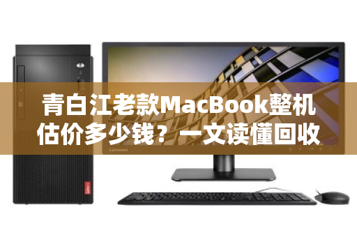 青白江老款MacBook整机估价多少钱？一文读懂回收行情与流程