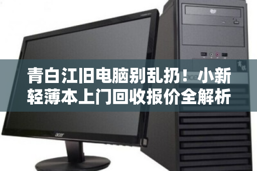 青白江旧电脑别乱扔!小新轻薄本上门回收报价全解析,这样处理最省心 青白江旧电脑别乱扔!小新轻薄本上门回收报价全解析,这样处理最省心