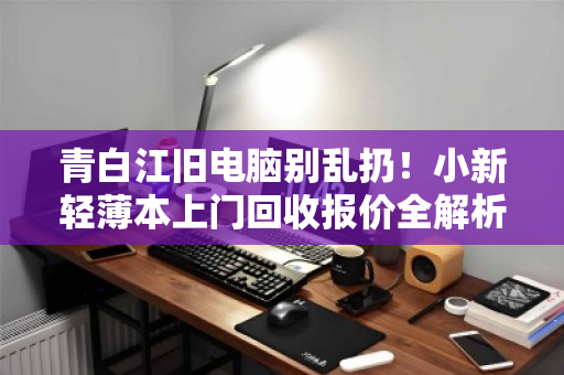 青白江旧电脑别乱扔!小新轻薄本上门回收报价全解析,这样处理最省心 青白江旧电脑别乱扔!小新轻薄本上门回收报价全解析,这样处理最省心