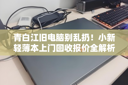 青白江旧电脑别乱扔！小新轻薄本上门回收报价全解析，这样处理最省心