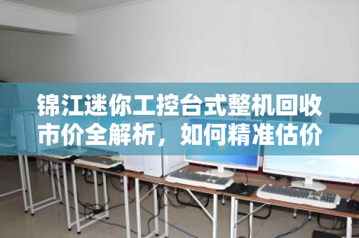 锦江迷你工控台式整机回收市价全解析,如何精准估价与避坑指南 锦江迷你工控台式整机回收市价全解析,如何精准估价与避坑指南