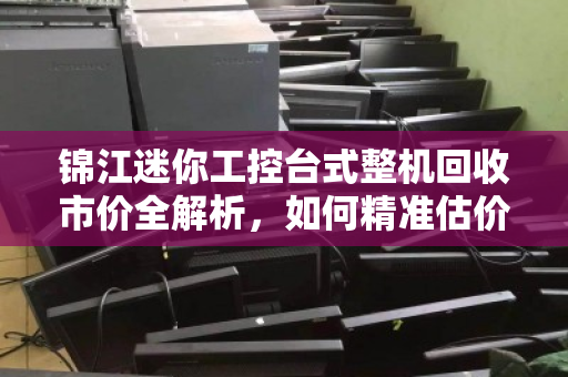 锦江迷你工控台式整机回收市价全解析,如何精准估价与避坑指南 锦江迷你工控台式整机回收市价全解析,如何精准估价与避坑指南