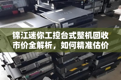 锦江迷你工控台式整机回收市价全解析，如何精准估价与避坑指南