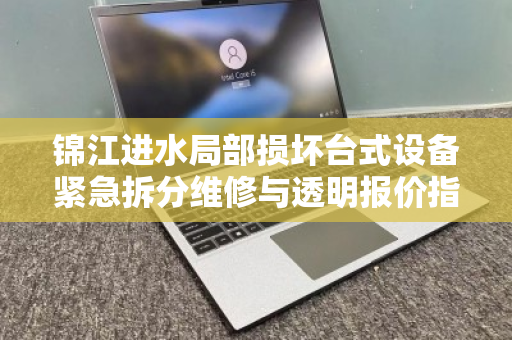 锦江进水局部损坏台式设备紧急拆分维修与透明报价指南 锦江进水局部损坏台式设备紧急拆分维修与透明报价指南