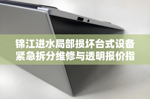 锦江进水局部损坏台式设备紧急拆分维修与透明报价指南 锦江进水局部损坏台式设备紧急拆分维修与透明报价指南