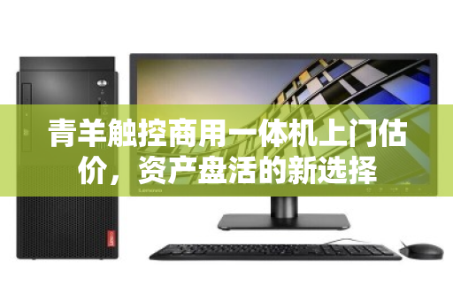 青羊触控商用一体机上门估价,资产盘活的新选择 青羊触控商用一体机上门估价,资产盘活的新选择