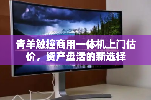 青羊触控商用一体机上门估价,资产盘活的新选择 青羊触控商用一体机上门估价,资产盘活的新选择