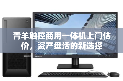 青羊触控商用一体机上门估价，资产盘活的新选择