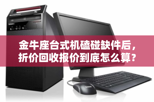 金牛座台式机磕碰缺件后,折价回收报价到底怎么算?一个真实案例拆解给你看 金牛座台式机磕碰缺件后,折价回收报价到底怎么算?一个真实案例拆解给你看